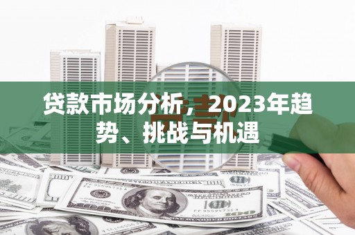 新屋贷款市场分析，2023年趋势、挑战与机遇