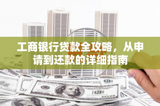 新屋工商银行贷款全攻略，从申请到还款的详细指南