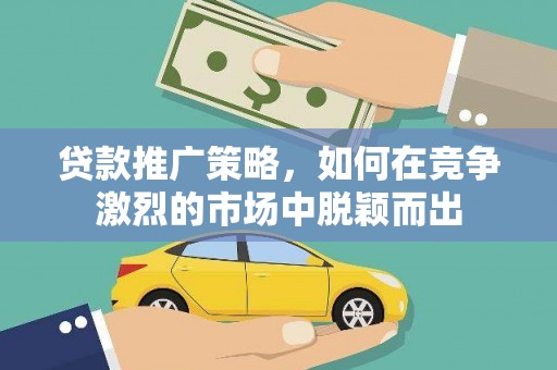 新屋贷款推广策略，如何在竞争激烈的市场中脱颖而出