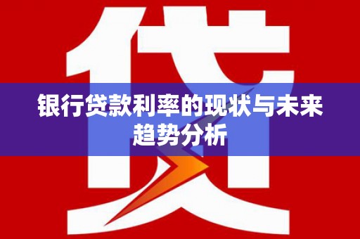 新屋银行贷款利率的现状与未来趋势分析