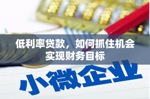 新屋低利率贷款，如何抓住机会实现财务目标