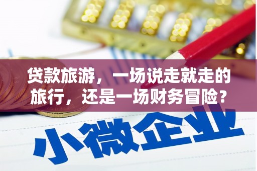 新屋贷款旅游，一场说走就走的旅行，还是一场财务冒险？