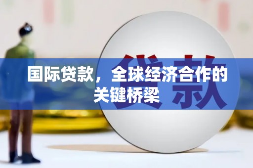 新屋国际贷款，全球经济合作的关键桥梁