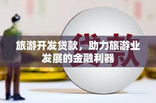 新屋旅游开发贷款，助力旅游业发展的金融利器