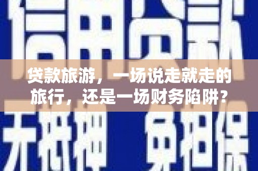 新屋贷款旅游，一场说走就走的旅行，还是一场财务陷阱？