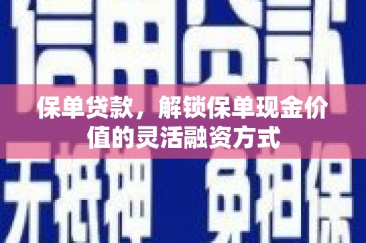 新屋保单贷款，解锁保单现金价值的灵活融资方式