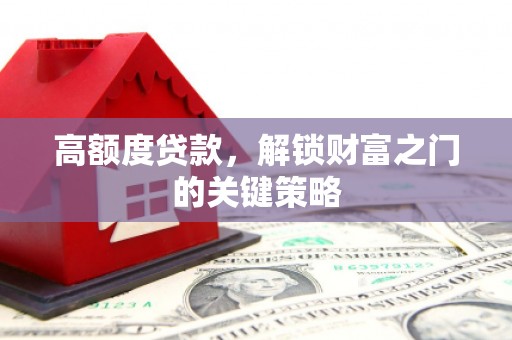 新屋高额度贷款，解锁财富之门的关键策略