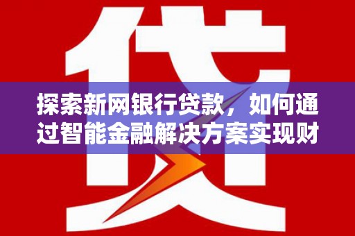 新屋探索新网银行贷款，如何通过智能金融解决方案实现财富增长