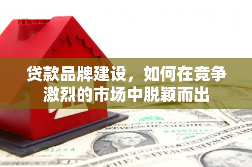 新屋贷款品牌建设，如何在竞争激烈的市场中脱颖而出