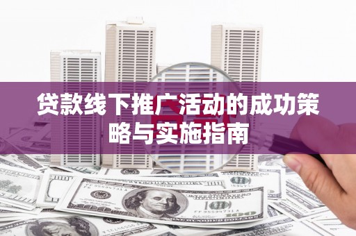 新屋贷款线下推广活动的成功策略与实施指南