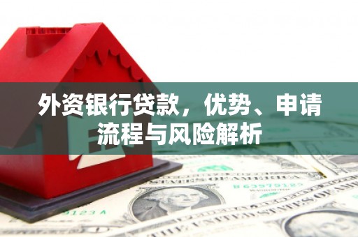 新屋外资银行贷款，优势、申请流程与风险解析