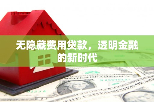 新屋无隐藏费用贷款，透明金融的新时代