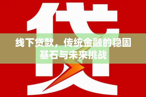 新屋线下贷款，传统金融的稳固基石与未来挑战