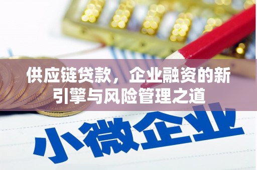新屋供应链贷款，企业融资的新引擎与风险管理之道