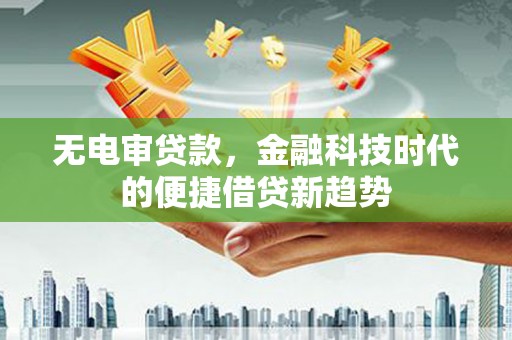 新屋无电审贷款，金融科技时代的便捷借贷新趋势