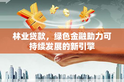 新屋林业贷款，绿色金融助力可持续发展的新引擎