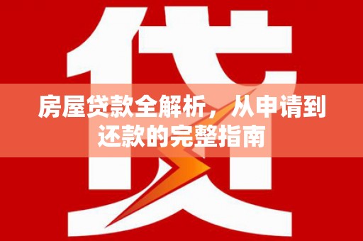 新屋房屋贷款全解析，从申请到还款的完整指南
