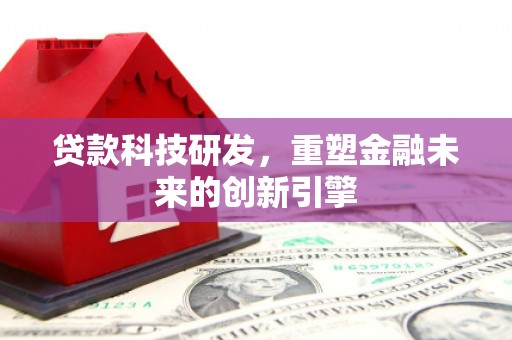 新屋贷款科技研发，重塑金融未来的创新引擎