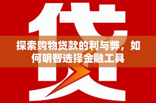新屋探索购物贷款的利与弊，如何明智选择金融工具