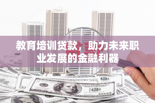 新屋教育培训贷款，助力未来职业发展的金融利器