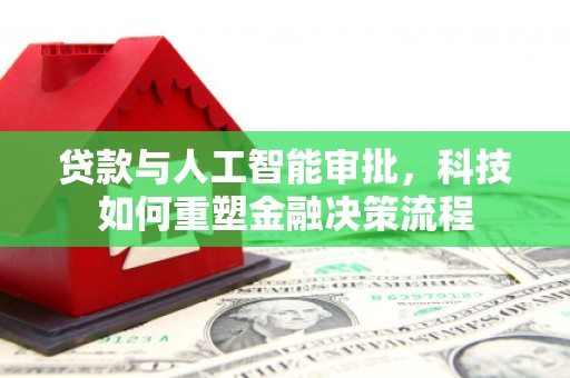 新屋贷款与人工智能审批，科技如何重塑金融决策流程