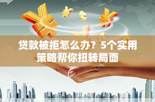 新屋贷款被拒怎么办？5个实用策略帮你扭转局面