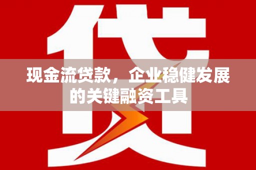 新屋现金流贷款，企业稳健发展的关键融资工具