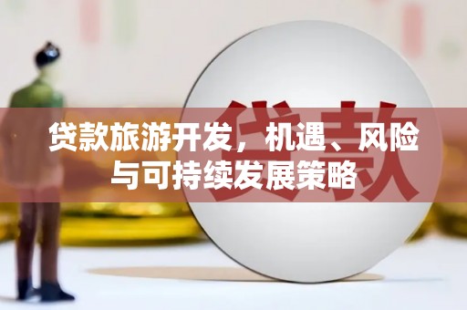 新屋贷款旅游开发，机遇、风险与可持续发展策略