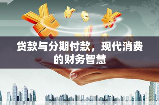 新屋贷款与分期付款，现代消费的财务智慧