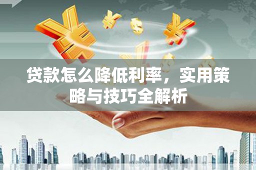 新屋贷款怎么降低利率，实用策略与技巧全解析