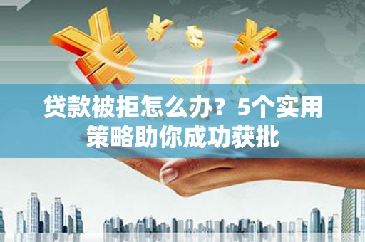 新屋贷款被拒怎么办？5个实用策略助你成功获批