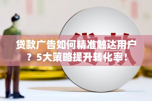 新屋贷款广告如何精准触达用户？5大策略提升转化率！
