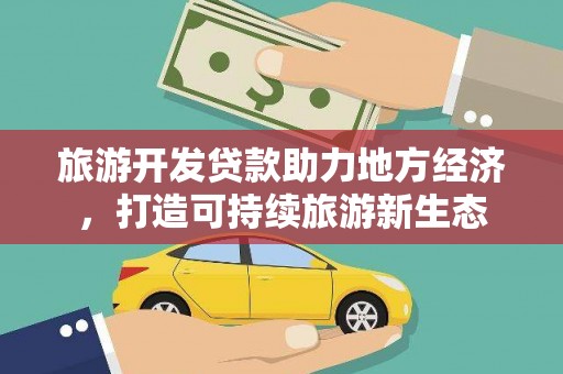 新屋旅游开发贷款助力地方经济，打造可持续旅游新生态