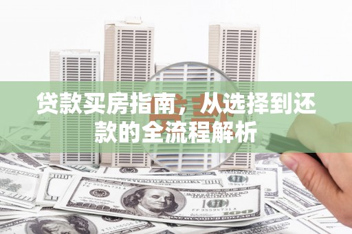 新屋贷款买房指南，从选择到还款的全流程解析