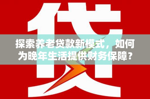 新屋探索养老贷款新模式，如何为晚年生活提供财务保障？