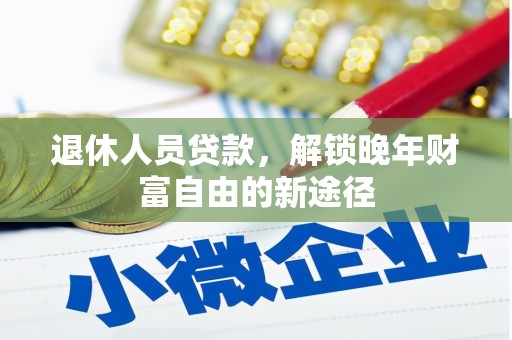 新屋退休人员贷款，解锁晚年财富自由的新途径