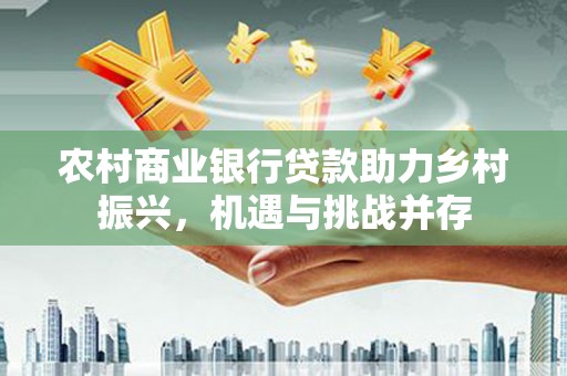 新屋农村商业银行贷款助力乡村振兴，机遇与挑战并存