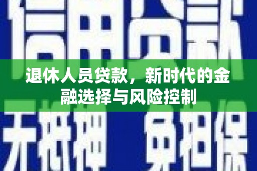 新屋退休人员贷款，新时代的金融选择与风险控制