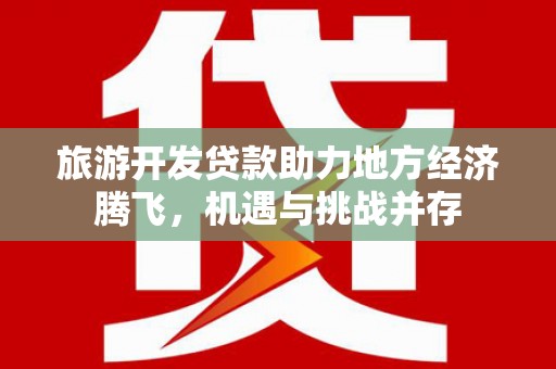 新屋旅游开发贷款助力地方经济腾飞，机遇与挑战并存