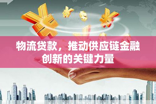 新屋物流贷款，推动供应链金融创新的关键力量