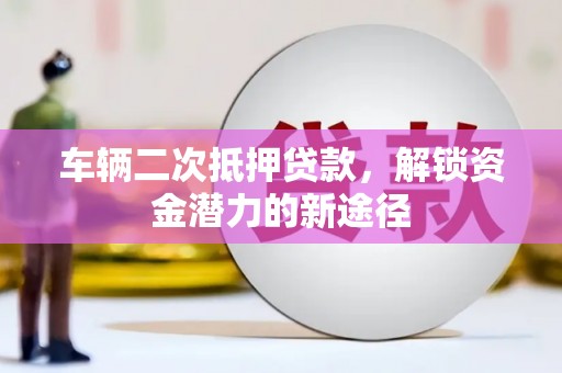 新屋车辆二次抵押贷款，解锁资金潜力的新途径