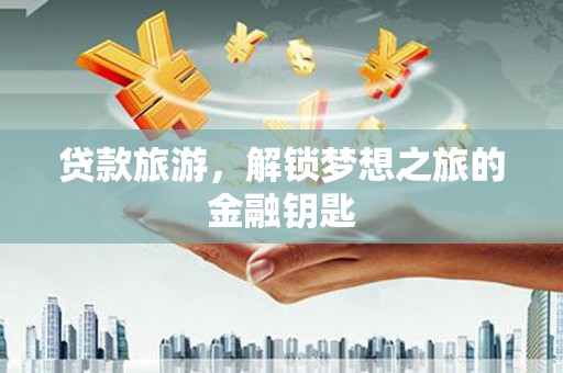 新屋贷款旅游，解锁梦想之旅的金融钥匙