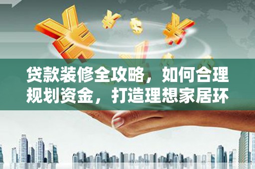 新屋贷款装修全攻略，如何合理规划资金，打造理想家居环境
