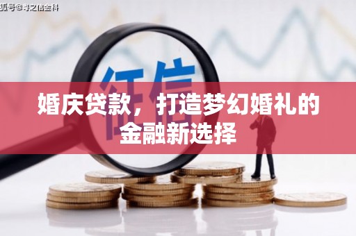 新屋婚庆贷款，打造梦幻婚礼的金融新选择
