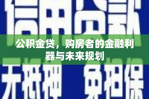新屋公积金贷，购房者的金融利器与未来规划