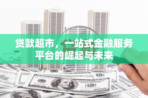 新屋贷款超市，一站式金融服务平台的崛起与未来