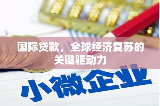 新屋国际贷款，全球经济复苏的关键驱动力