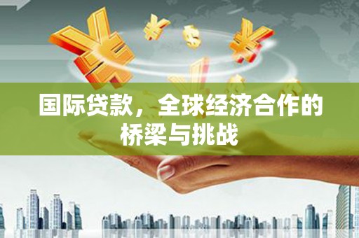 新屋国际贷款，全球经济合作的桥梁与挑战