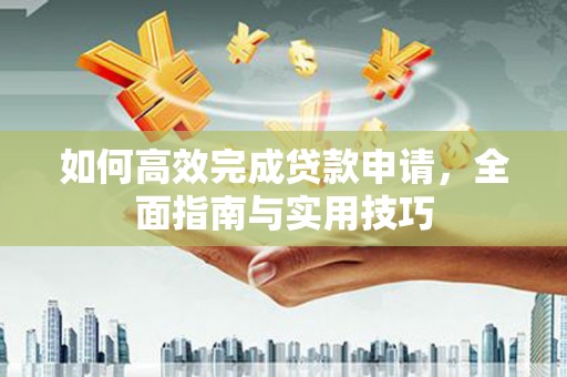 新屋如何高效完成贷款申请，全面指南与实用技巧