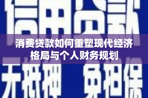 新屋消费贷款如何重塑现代经济格局与个人财务规划